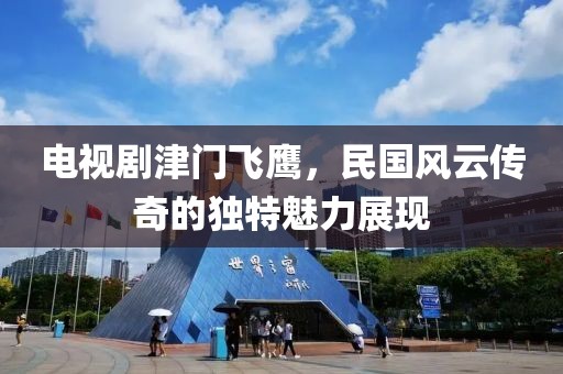 电视剧津门飞鹰，民国风云传奇的独特魅力展现