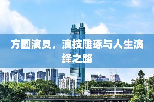 方圆演员，演技雕琢与人生演绎之路