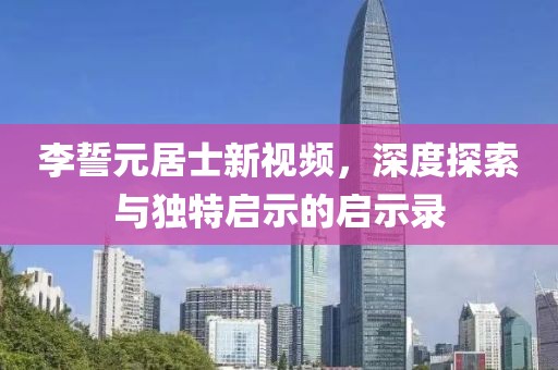 李誓元居士新视频，深度探索与独特启示的启示录