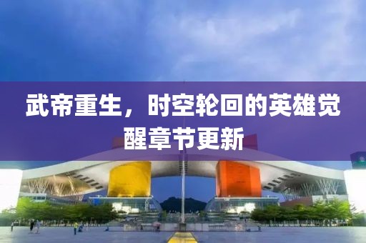 武帝重生，时空轮回的英雄觉醒章节更新