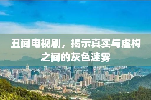 丑闻电视剧，揭示真实与虚构之间的灰色迷雾