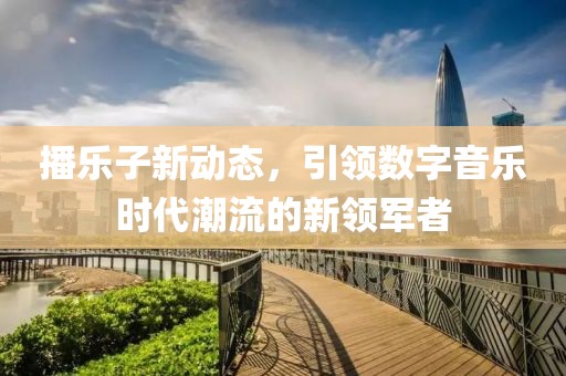 播乐子新动态，引领数字音乐时代潮流的新领军者