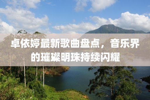 卓依婷最新歌曲盘点，音乐界的璀璨明珠持续闪耀