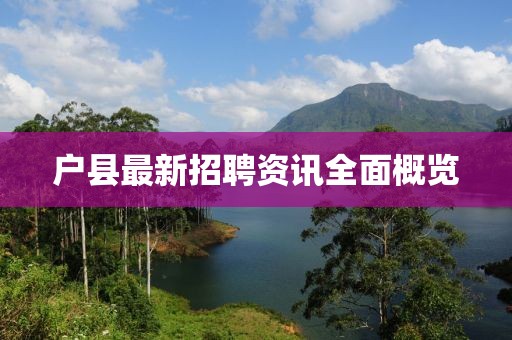 户县最新招聘资讯全面概览