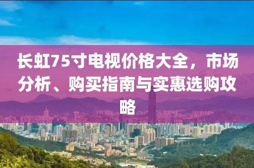 长虹75寸电视价格大全，市场分析、购买指南与实惠选购攻略