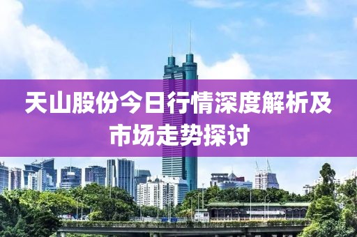 天山股份今日行情深度解析及市场走势探讨