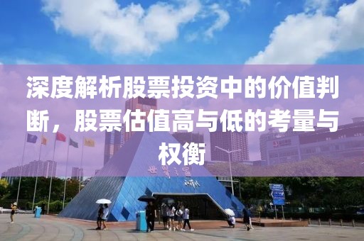 深度解析股票投资中的价值判断，股票估值高与低的考量与权衡
