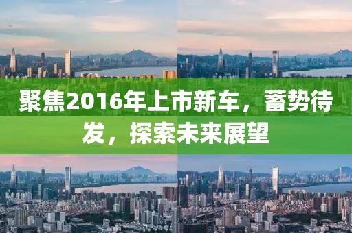 聚焦2016年上市新车，蓄势待发，探索未来展望
