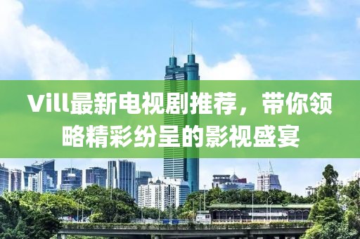 Vill最新电视剧推荐，带你领略精彩纷呈的影视盛宴