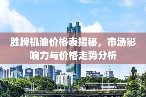 胜牌机油价格表揭秘，市场影响力与价格走势分析