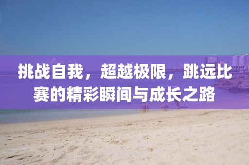 挑战自我，超越极限，跳远比赛的精彩瞬间与成长之路