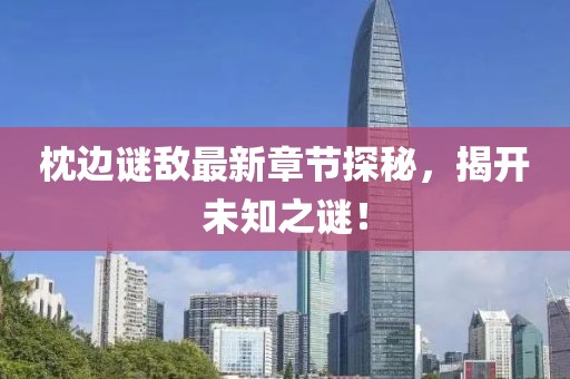 枕边谜敌最新章节探秘，揭开未知之谜！