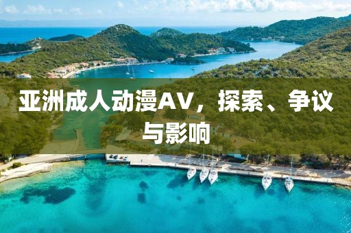 亚洲成人动漫AV，探索、争议与影响