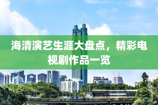 海清演艺生涯大盘点，精彩电视剧作品一览