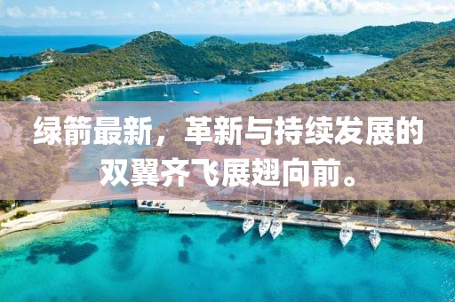 绿箭最新，革新与持续发展的双翼齐飞展翅向前。