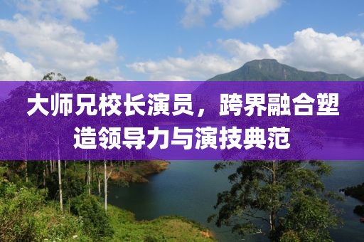 大师兄校长演员，跨界融合塑造领导力与演技典范