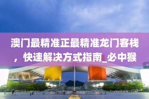 澳门最精准正最精准龙门客栈，快速解决方式指南_必中猴