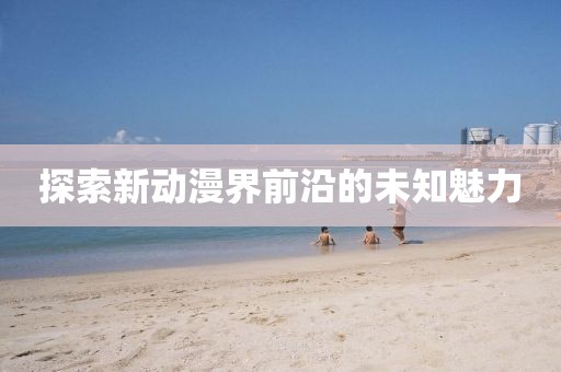 探索新动漫界前沿的未知魅力