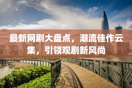 最新网剧大盘点，潮流佳作云集，引领观剧新风尚