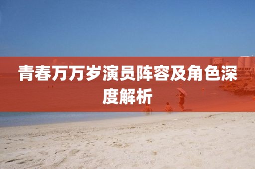青春万万岁演员阵容及角色深度解析