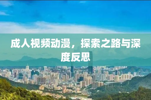 成人视频动漫，探索之路与深度反思