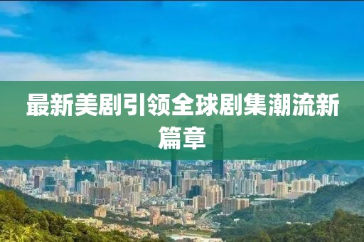 最新美剧引领全球剧集潮流新篇章