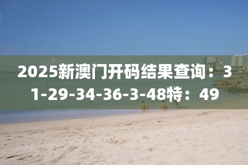 2025新澳门开码结果查询：31-29-34-36-3-48特：49