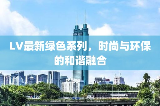 LV最新绿色系列，时尚与环保的和谐融合