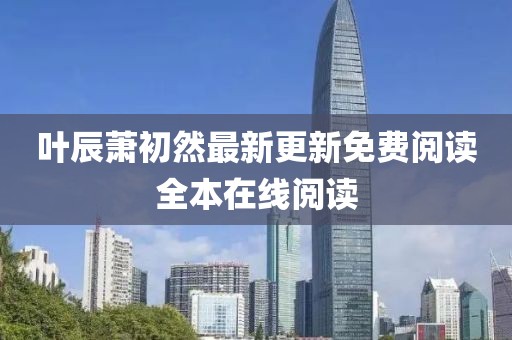 叶辰萧初然最新更新免费阅读全本在线阅读