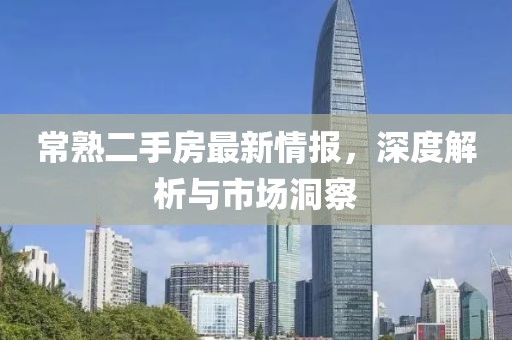 常熟二手房最新情报，深度解析与市场洞察