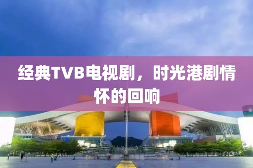 经典TVB电视剧，时光港剧情怀的回响