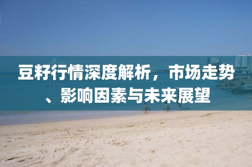 豆籽行情深度解析，市场走势、影响因素与未来展望