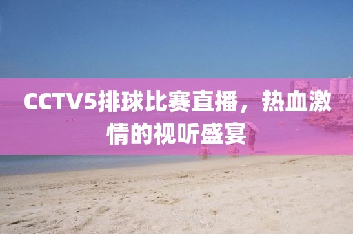CCTV5排球比赛直播，热血激情的视听盛宴