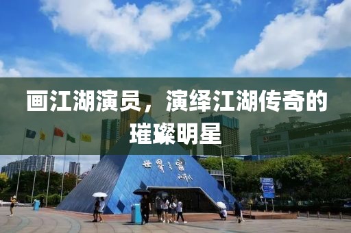 画江湖演员，演绎江湖传奇的璀璨明星