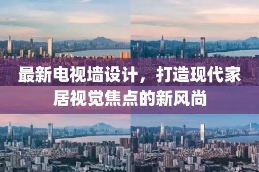 最新电视墙设计，打造现代家居视觉焦点的新风尚