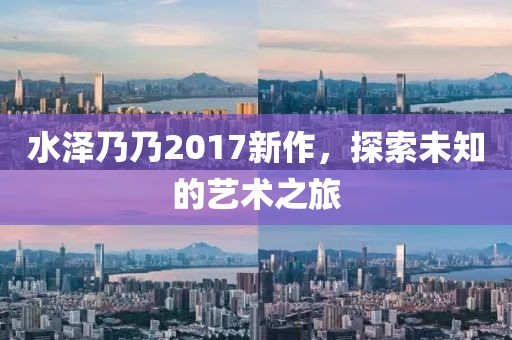 水泽乃乃2017新作，探索未知的艺术之旅