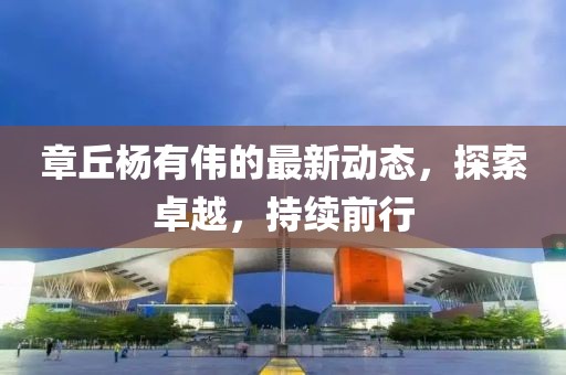 章丘杨有伟的最新动态，探索卓越，持续前行