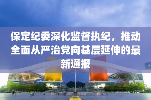 保定纪委深化监督执纪，推动全面从严治党向基层延伸的最新通报