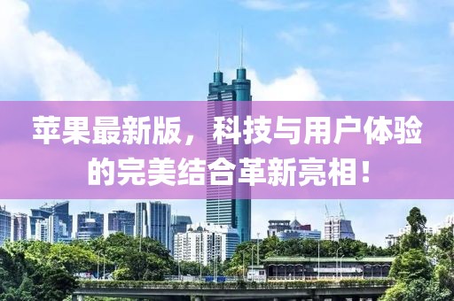 苹果最新版，科技与用户体验的完美结合革新亮相！