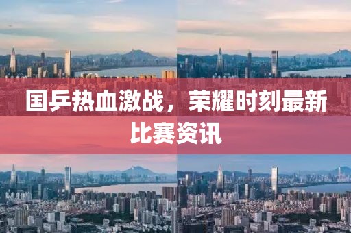 国乒热血激战，荣耀时刻最新比赛资讯