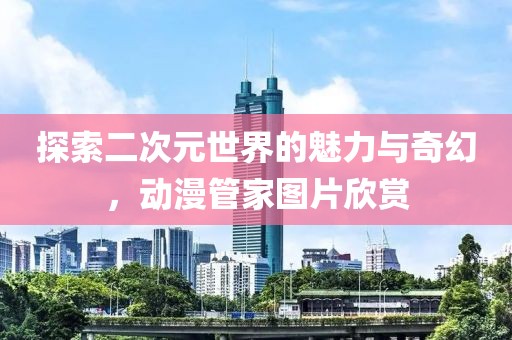 探索二次元世界的魅力与奇幻，动漫管家图片欣赏