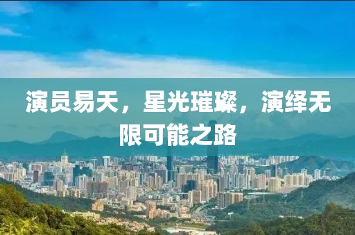 演员易天，星光璀璨，演绎无限可能之路