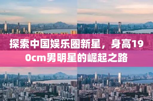 探索中国娱乐圈新星，身高190cm男明星的崛起之路