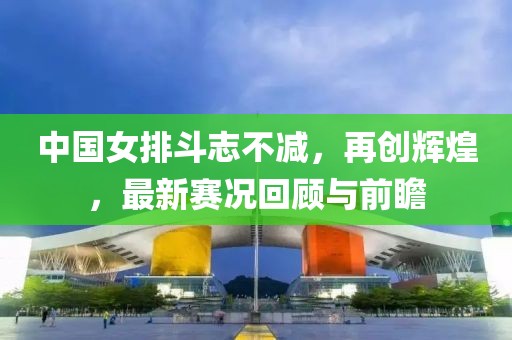 中国女排斗志不减，再创辉煌，最新赛况回顾与前瞻