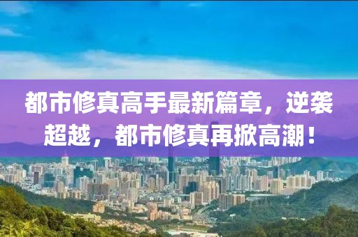 都市修真高手最新篇章，逆袭超越，都市修真再掀高潮！