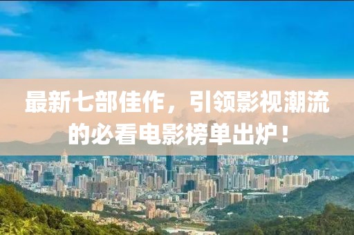 最新七部佳作，引领影视潮流的必看电影榜单出炉！
