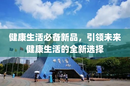 健康生活必备新品，引领未来健康生活的全新选择