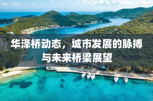 华泽桥动态，城市发展的脉搏与未来桥梁展望