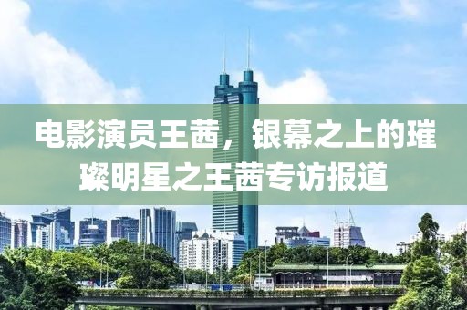电影演员王茜，银幕之上的璀璨明星之王茜专访报道