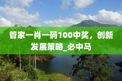 管家一肖一码100中奖，创新发展策略_必中马